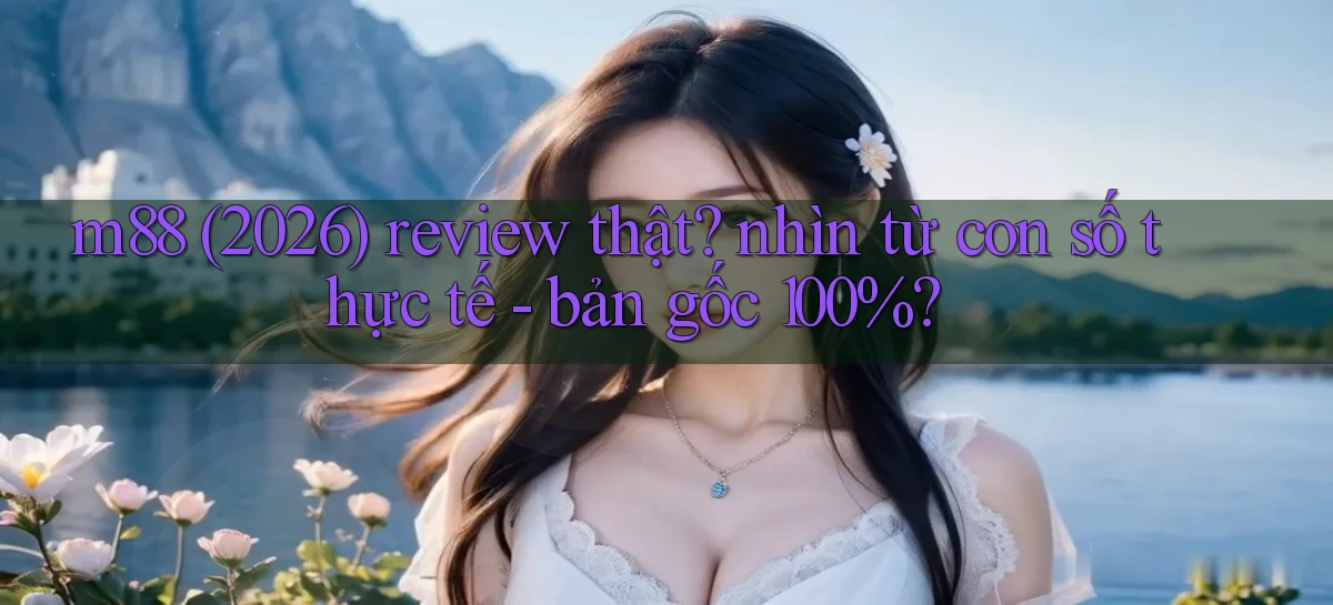 m88 (2026) review thật nhìn từ con số thực tế   bản gốc 100%