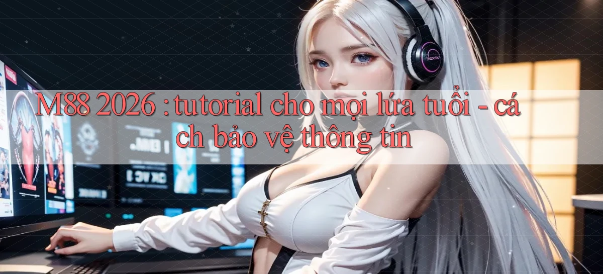 M88 2026 tutorial cho mọi lứa tuổi   cách bảo vệ thông tin