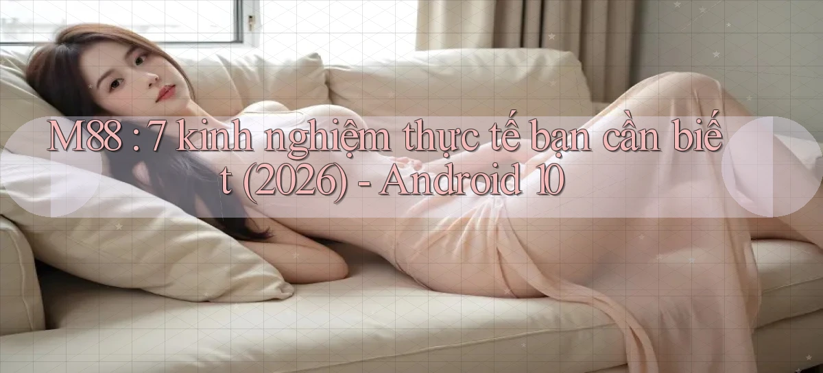 M88 7 kinh nghiệm thực tế bạn cần biết (2026)   Android 10