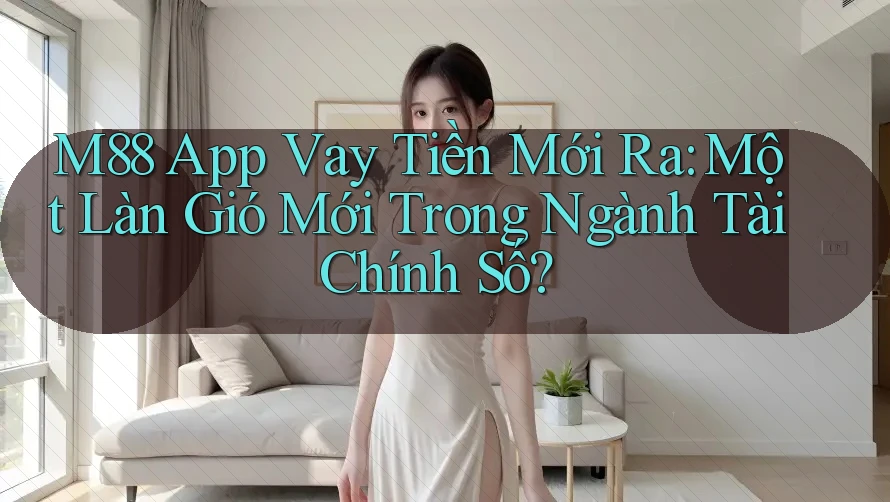 M88 App Vay Tiền Mới Ra: Một Làn Gió Mới Trong Ngành Tài Chính Số?