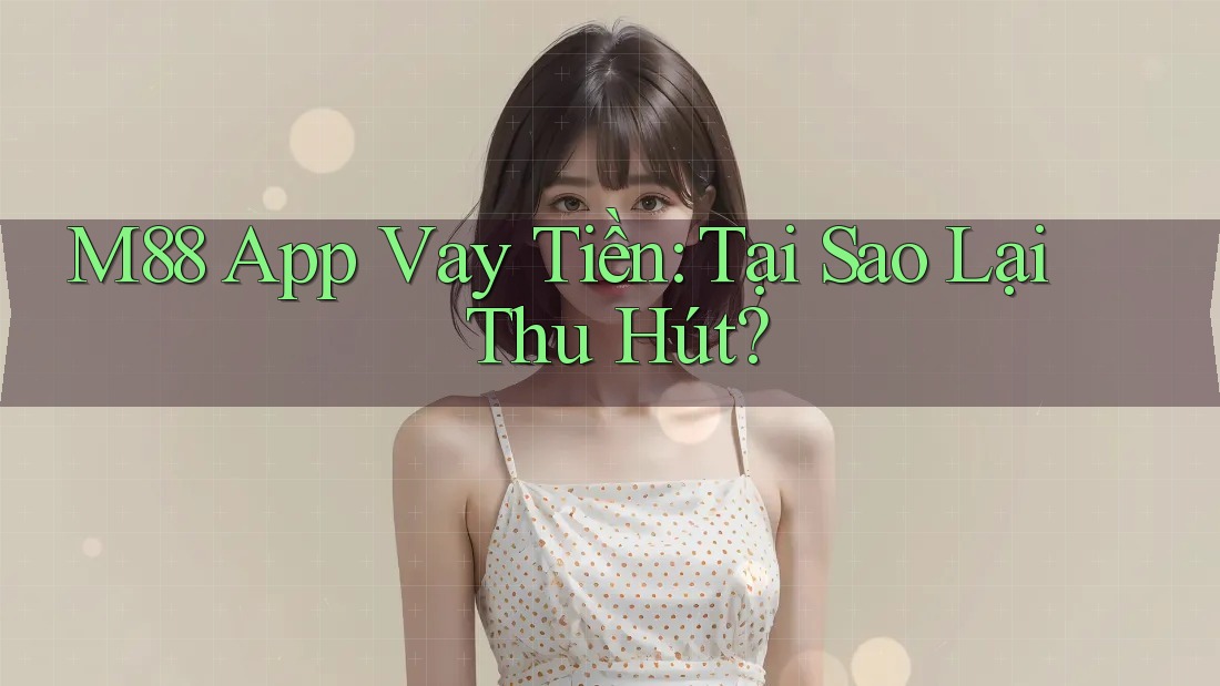 M88 App Vay Tiền: Tại Sao Lại Thu Hút?