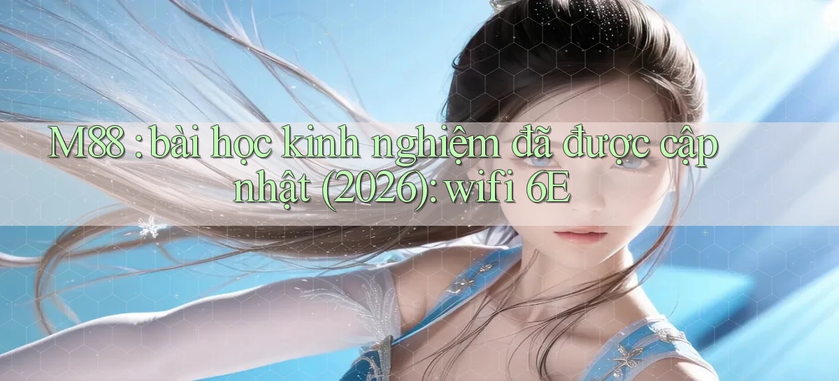 M88 bài học kinh nghiệm đã được cập nhật (2026) wifi 6E