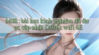 M88 bài học kinh nghiệm đã được cập nhật (2026) wifi 6E