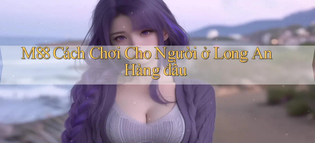 m88 cách chơi cho người ở Long An hàng đầu