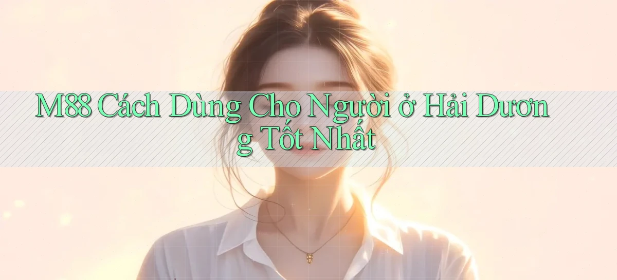 m88 cách dùng cho người ở Hải Dương tốt nhất