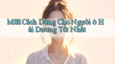 m88 cách dùng cho người ở Hải Dương tốt nhất