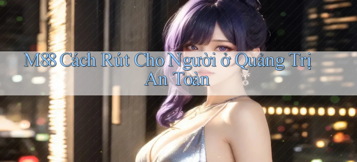 m88 cách rút cho người ở Quảng Trị an toàn