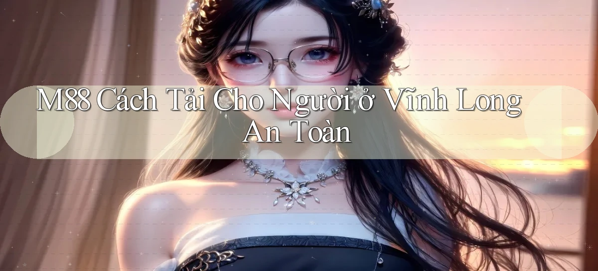 m88 cách tải cho người ở Vĩnh Long an toàn