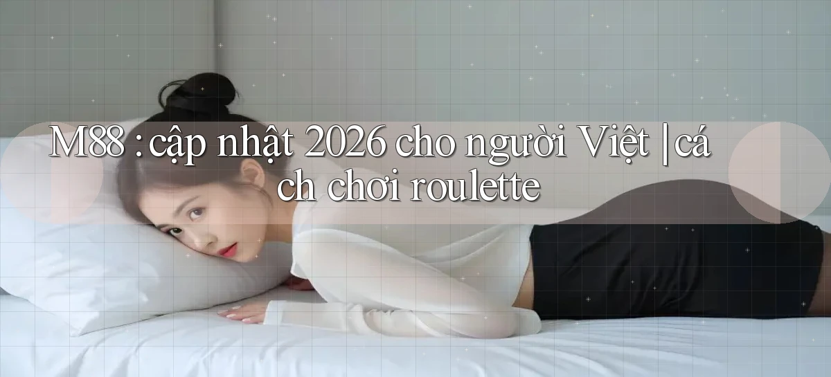 M88 cập nhật 2026 cho người Việt cách chơi roulette