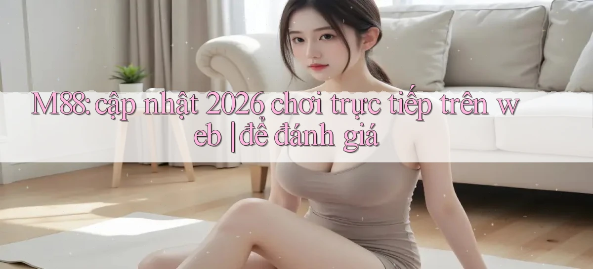 M88 cập nhật 2026 chơi trực tiếp trên web để đánh giá