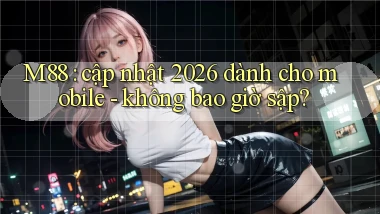 M88 cập nhật 2026 dành cho mobile   không bao giờ sập