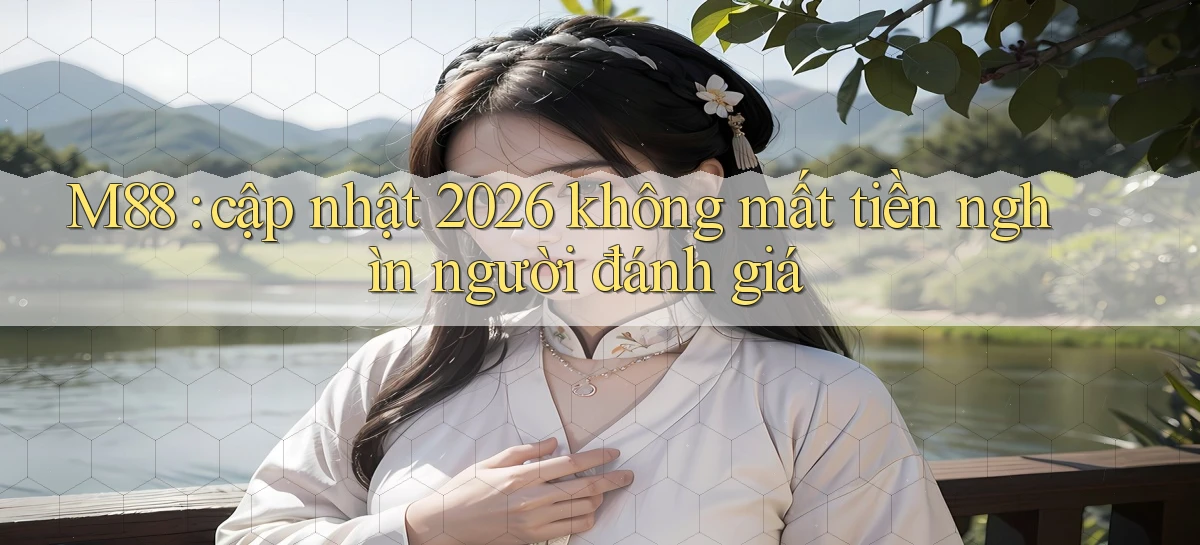 M88 cập nhật 2026 không mất tiền nghìn người đánh giá