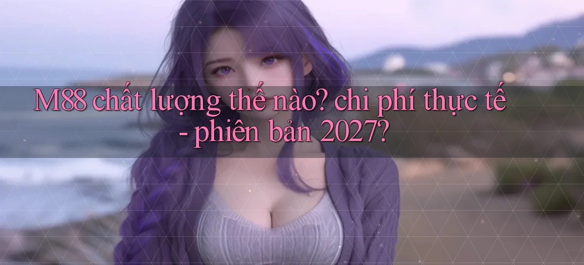 M88 chất lượng thế nào chi phí thực tế   phiên bản 2027