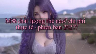 M88 chất lượng thế nào chi phí thực tế   phiên bản 2027