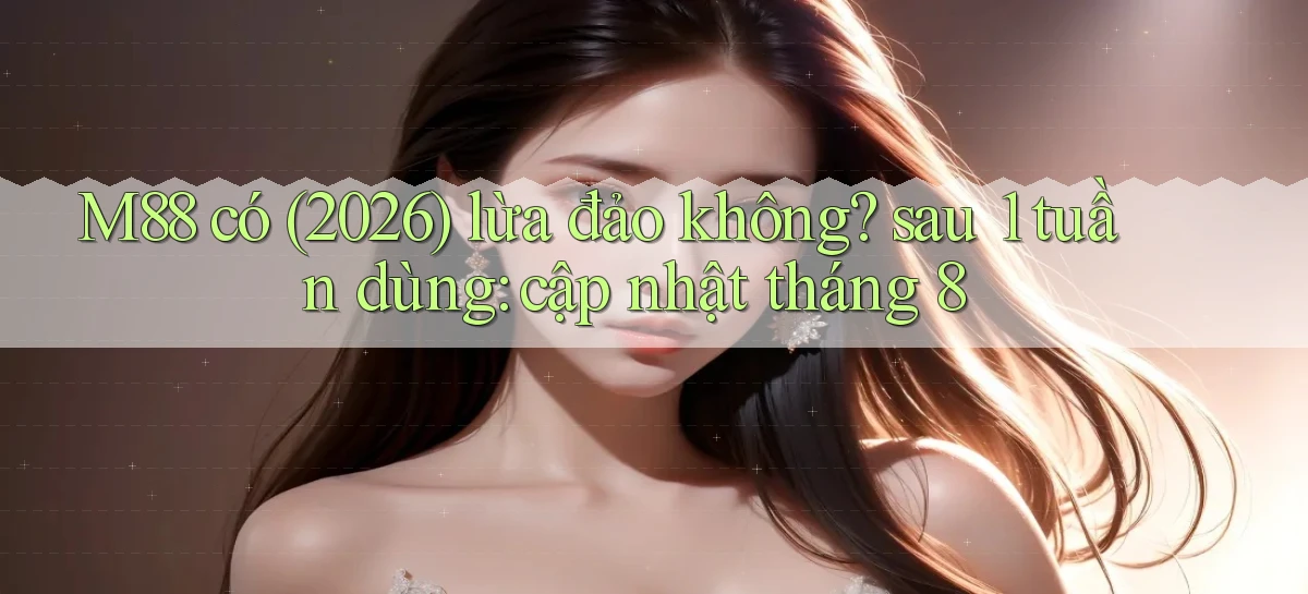M88 có (2026) lừa đảo không sau 1 tuần dùng cập nhật tháng 8