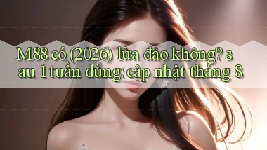 M88 có (2026) lừa đảo không sau 1 tuần dùng cập nhật tháng 8