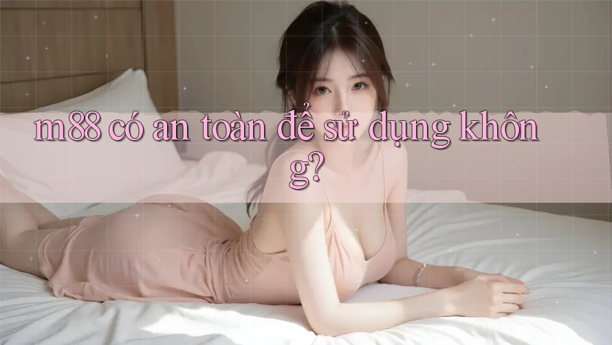 m88 có an toàn để sử dụng không? m88 có an toàn để sử dụng không?