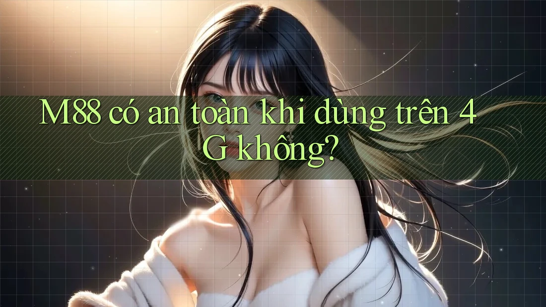 M88 có an toàn khi dùng trên 4G không?