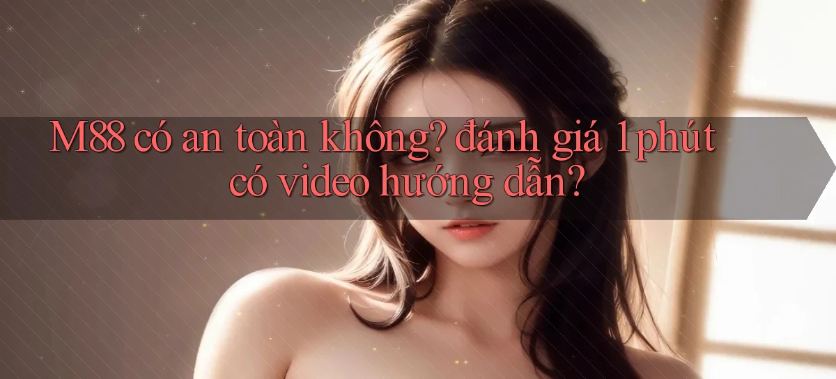 M88 có an toàn không đánh giá 1 phút có video hướng dẫn