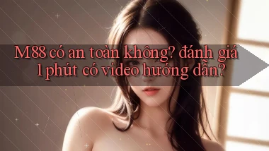 M88 có an toàn không đánh giá 1 phút có video hướng dẫn