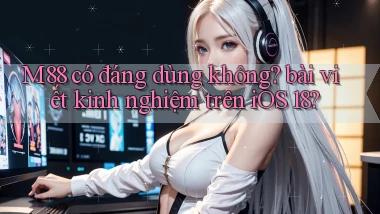 M88 có đáng dùng không bài viết kinh nghiệm trên iOS 18