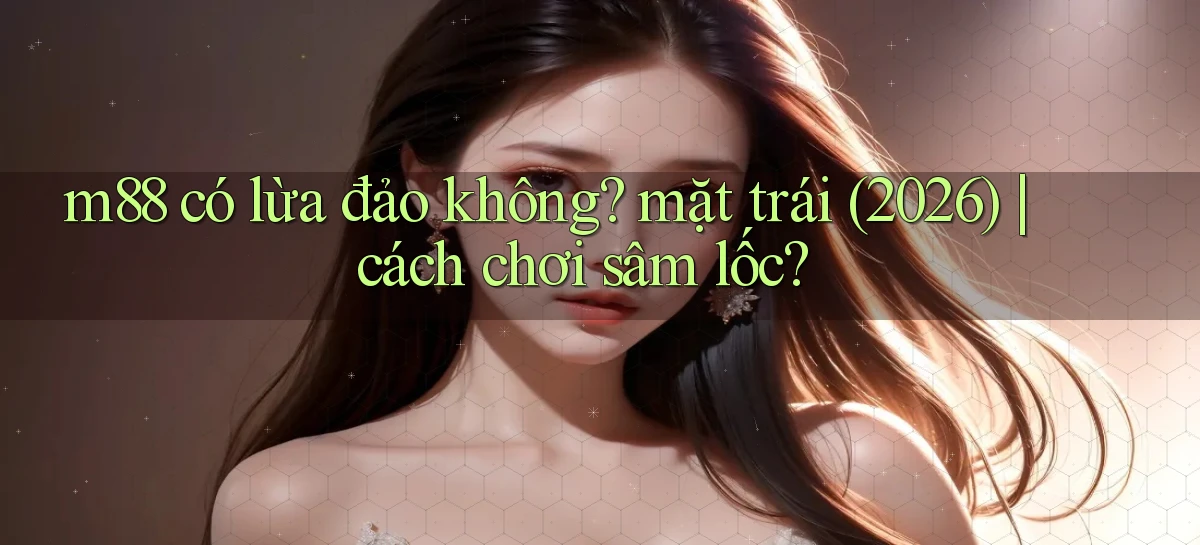 m88 có lừa đảo không mặt trái (2026) cách chơi sâm lốc