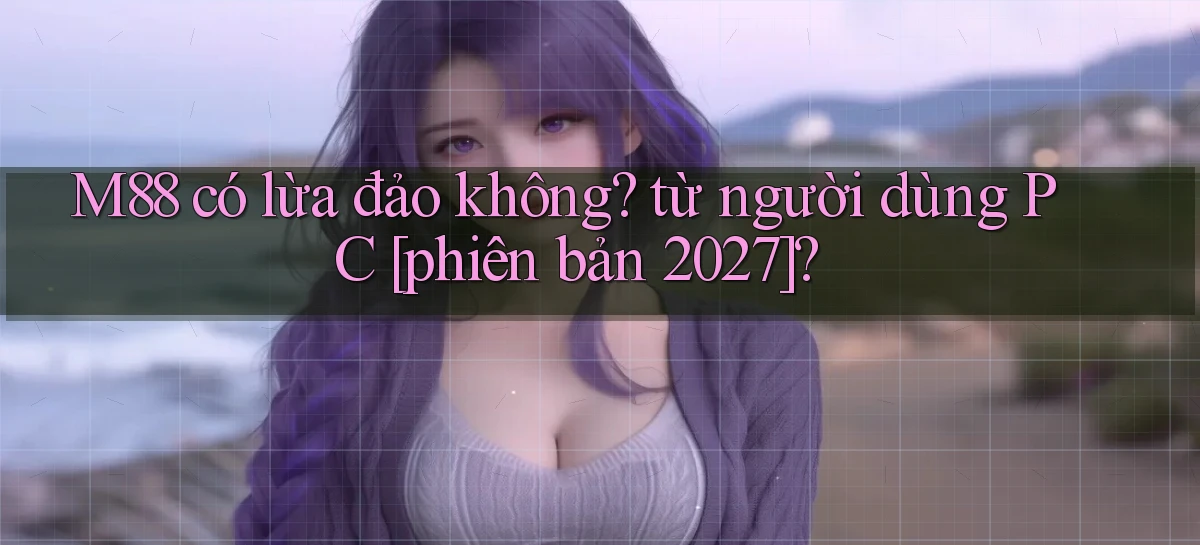 M88 có lừa đảo không từ người dùng PC [phiên bản 2027]