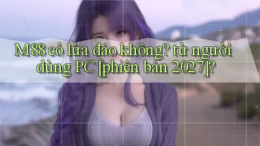 M88 có lừa đảo không từ người dùng PC [phiên bản 2027]