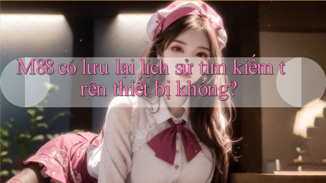 M88 có lưu lại lịch sử tìm kiếm trên thiết bị không? M88 có lưu lại lịch sử tìm kiếm trên thiết bị không?