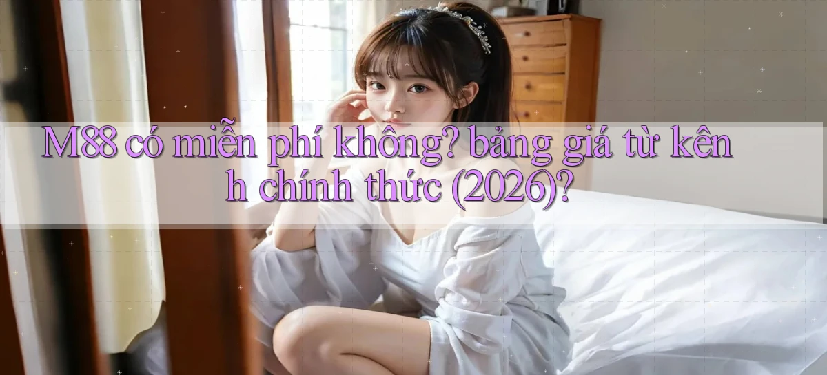 M88 có miễn phí không bảng giá từ kênh chính thức (2026)