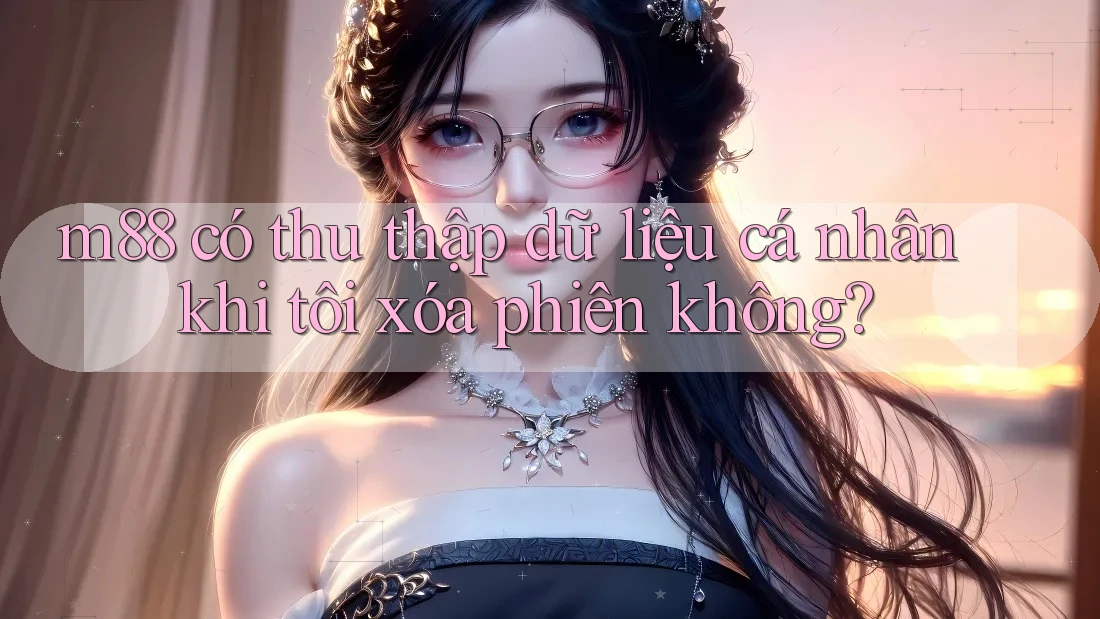 m88 có thu thập dữ liệu cá nhân khi tôi xóa phiên không?