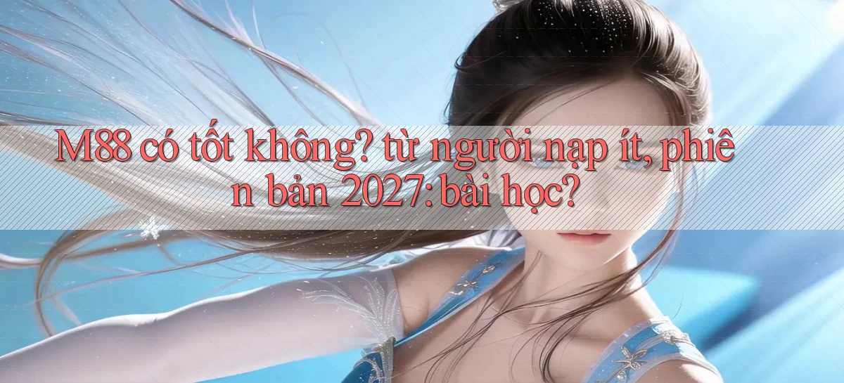 M88 có tốt không từ người nạp ít, phiên bản 2027 bài học