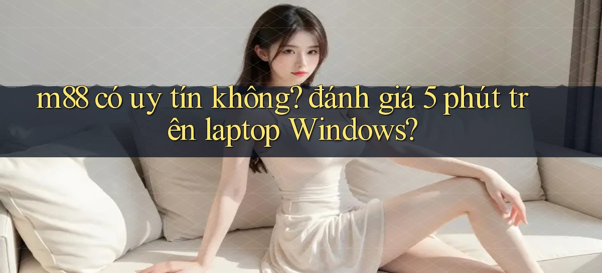 m88 có uy tín không đánh giá 5 phút trên laptop Windows