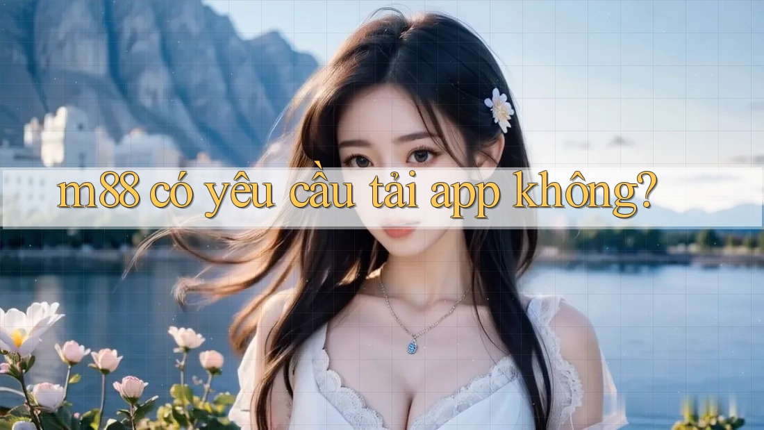 m88 có yêu cầu tải app không? m88 có yêu cầu tải app không?