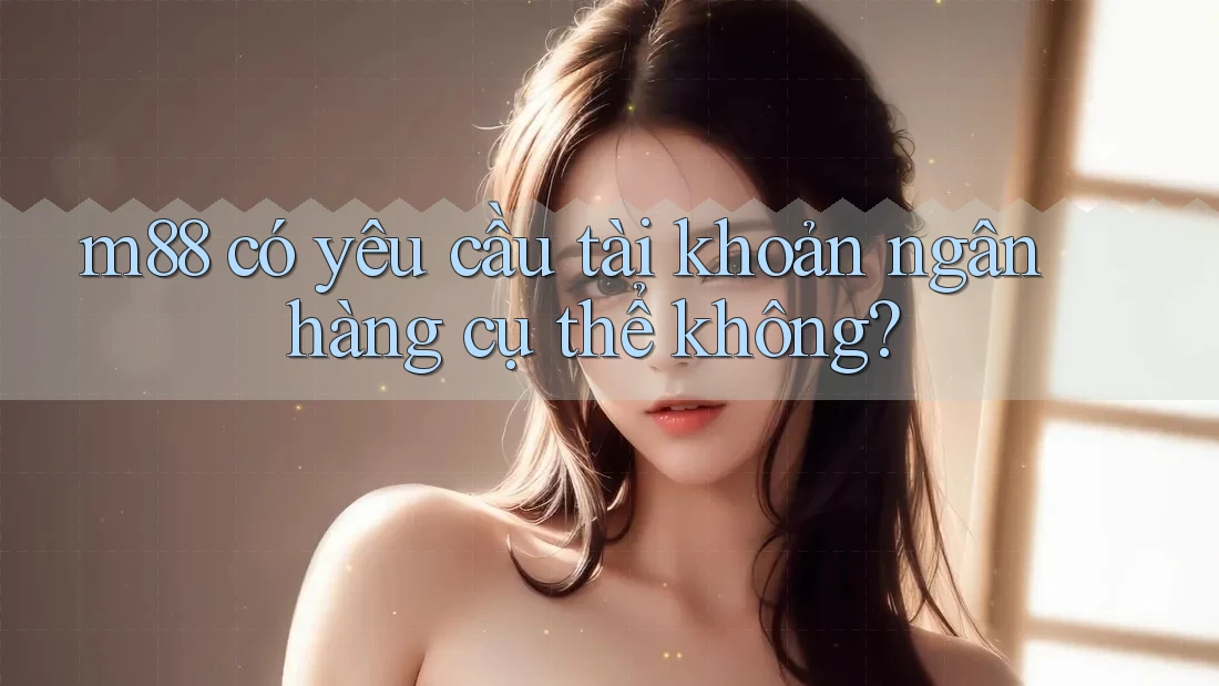 m88 có yêu cầu tài khoản ngân hàng cụ thể không? m88 có yêu cầu tài khoản ngân hàng cụ thể không?