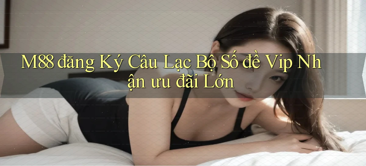 m88  đăng ký câu lạc bộ số đề vip nhận ưu đãi lớn