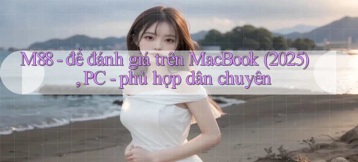 M88   để đánh giá trên MacBook (2025), PC   phù hợp dân chuyên