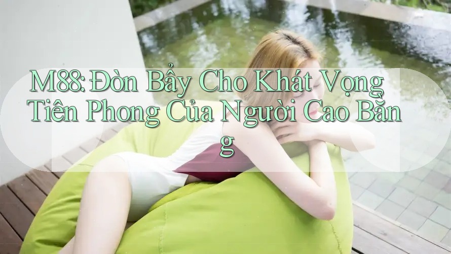 M88: Đòn Bẩy Cho Khát Vọng Tiên Phong Của Người Cao Bằng M88: Đòn Bẩy Cho Khát Vọng Tiên Phong Của Người Cao Bằng