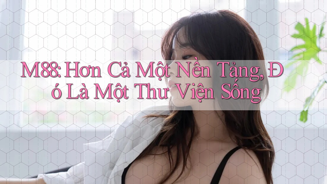 M88: Hơn Cả Một Nền Tảng, Đó Là Một Thư Viện Sống