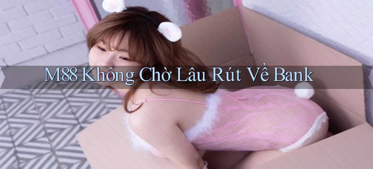 m88 không chờ lâu rút về bank