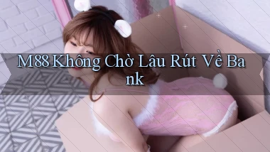 m88 không chờ lâu rút về bank