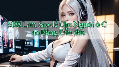 m88 làm sao để cho người ở Cao Bằng dẫn đầu