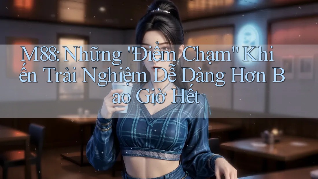 M88: Những “Điểm Chạm” Khiến Trải Nghiệm Dễ Dàng Hơn Bao Giờ Hết M88: Những “Điểm Chạm” Khiến Trải Nghiệm Dễ Dàng Hơn Bao Giờ Hết