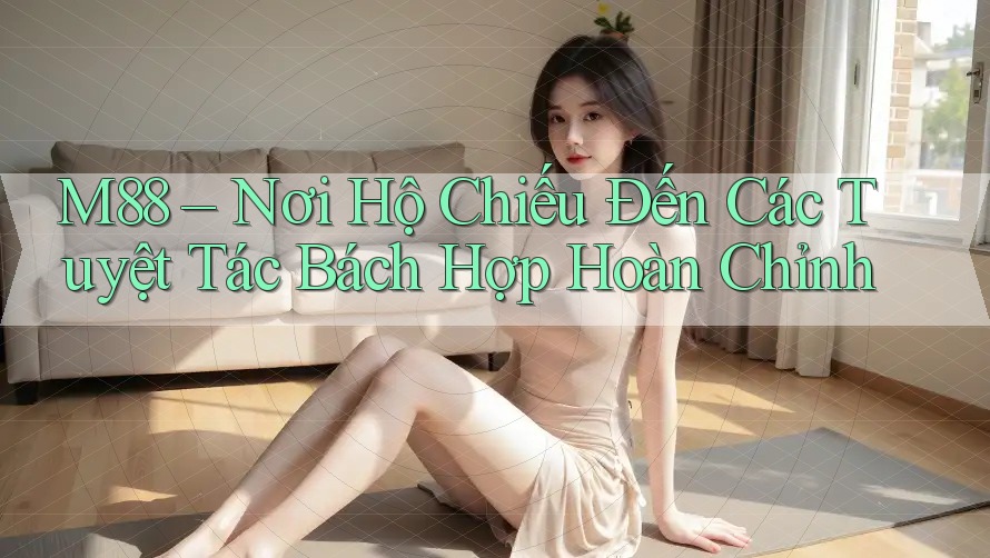M88 – Nơi Hộ Chiếu Đến Các Tuyệt Tác Bách Hợp Hoàn Chỉnh