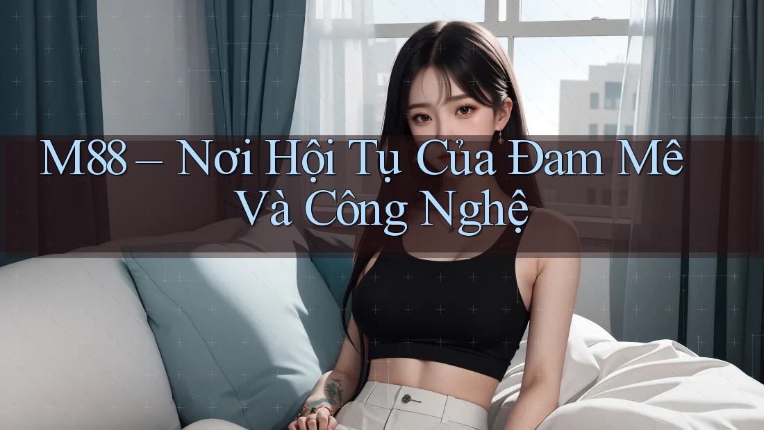 M88 – Nơi Hội Tụ Của Đam Mê Và Công Nghệ M88 – Nơi Hội Tụ Của Đam Mê Và Công Nghệ