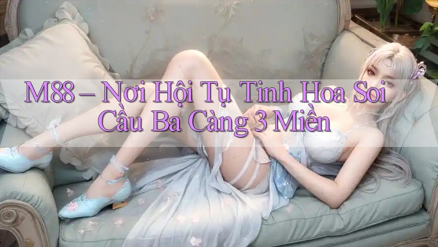 M88 – Nơi Hội Tụ Tinh Hoa Soi Cầu Ba Càng 3 Miền M88 – Nơi Hội Tụ Tinh Hoa Soi Cầu Ba Càng 3 Miền