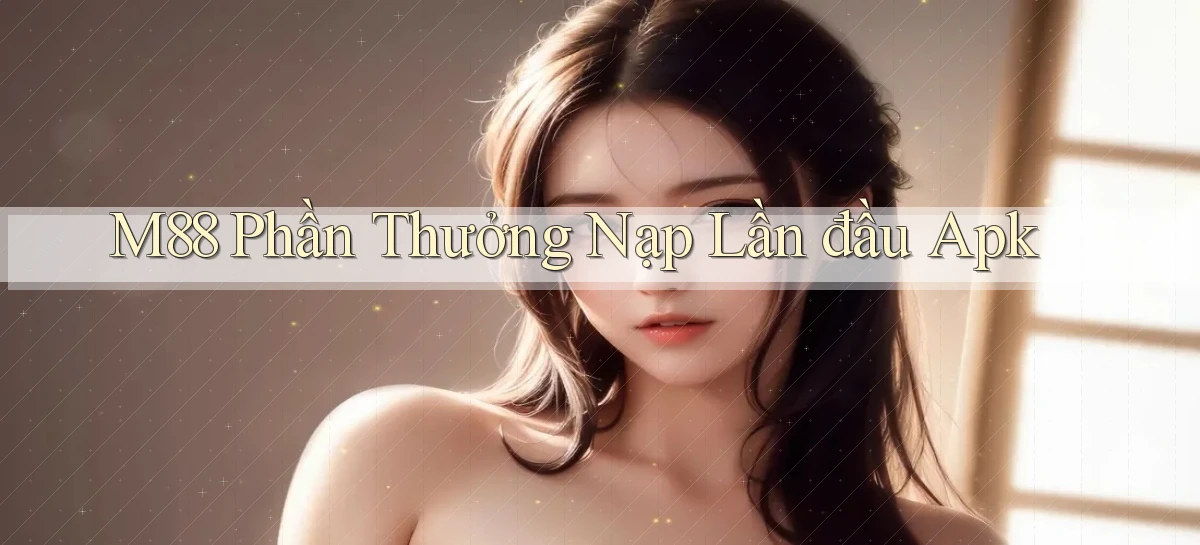 m88  phần thưởng nạp lần đầu apk