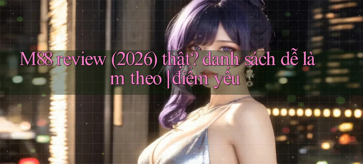 M88 review (2026) thật danh sách dễ làm theo điểm yếu