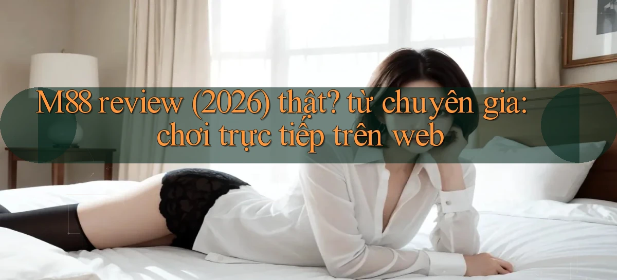 M88 review (2026) thật từ chuyên gia chơi trực tiếp trên web