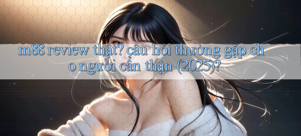 m88 review thật câu hỏi thường gặp cho người cẩn thận (2025)